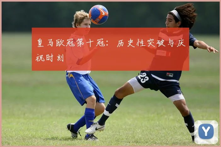 皇马欧冠第十冠：历史性突破与庆祝时刻