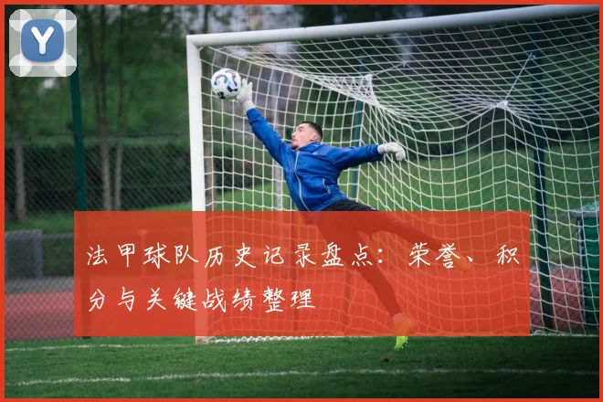 法甲球队历史记录盘点:荣誉、积分与关键战绩整理