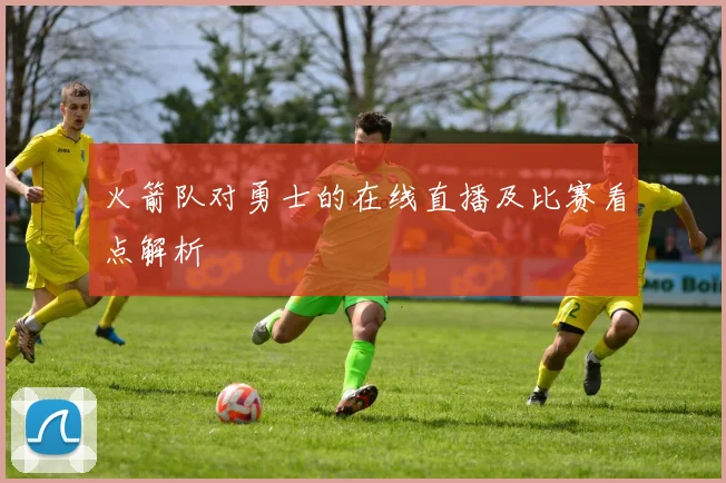 火箭队对勇士的在线直播及比赛看点解析