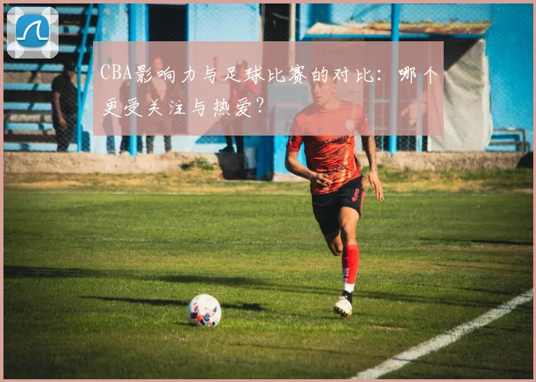 CBA影响力与足球比赛的对比:哪个更受关注与热爱?