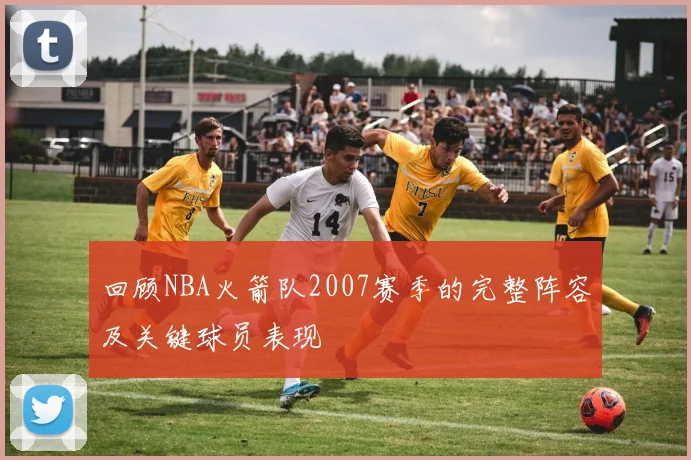 回顾NBA火箭队2007赛季的完整阵容及关键球员表现