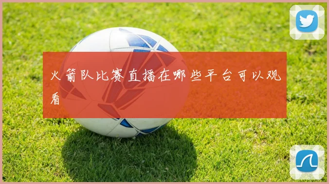 火箭队比赛直播在哪些平台可以观看