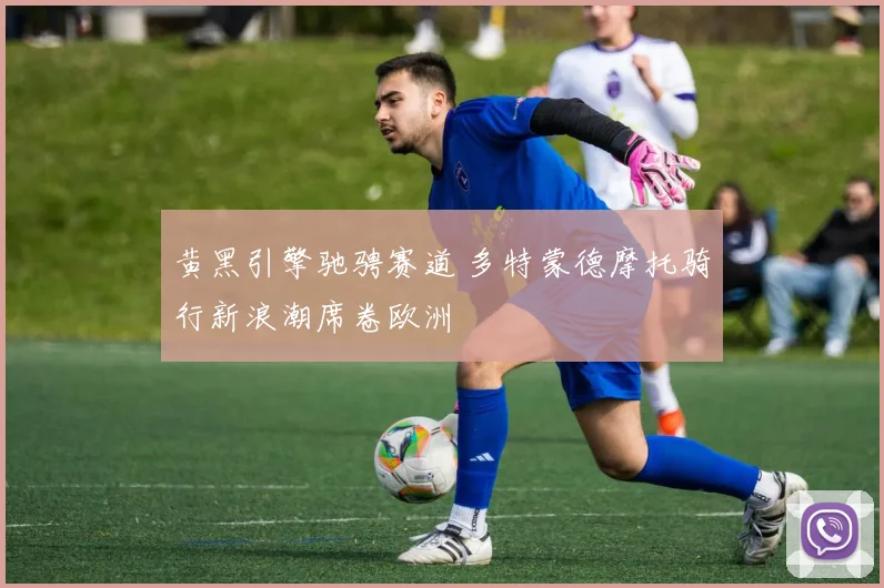 黄黑引擎驰骋赛道 多特蒙德摩托骑行新浪潮席卷欧洲