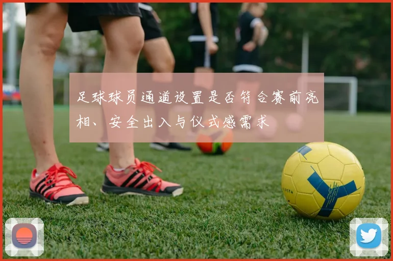 足球球员通道设置是否符合赛前亮相、安全出入与仪式感需求