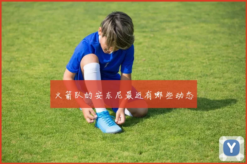 火箭队的安东尼最近有哪些动态