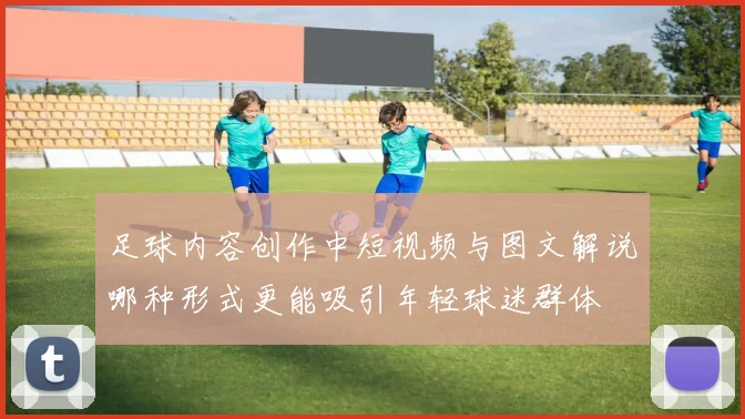足球内容创作中短视频与图文解说哪种形式更能吸引年轻球迷群体