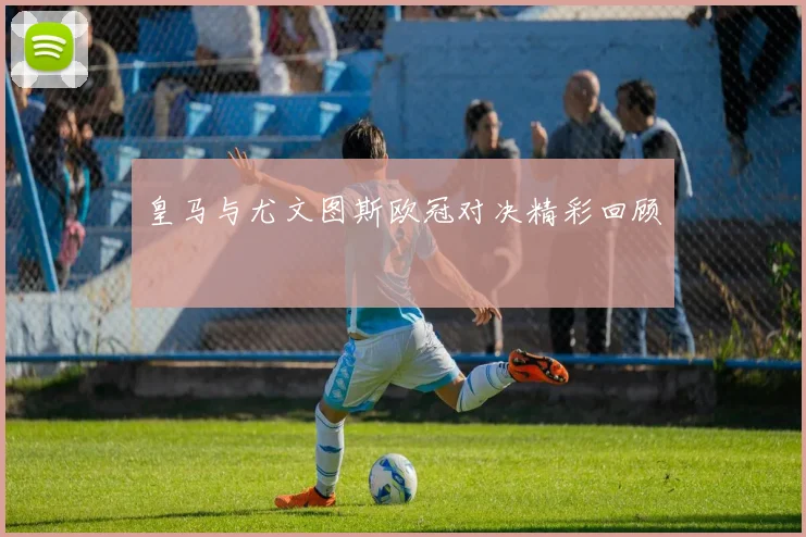 皇马与尤文图斯欧冠对决精彩回顾