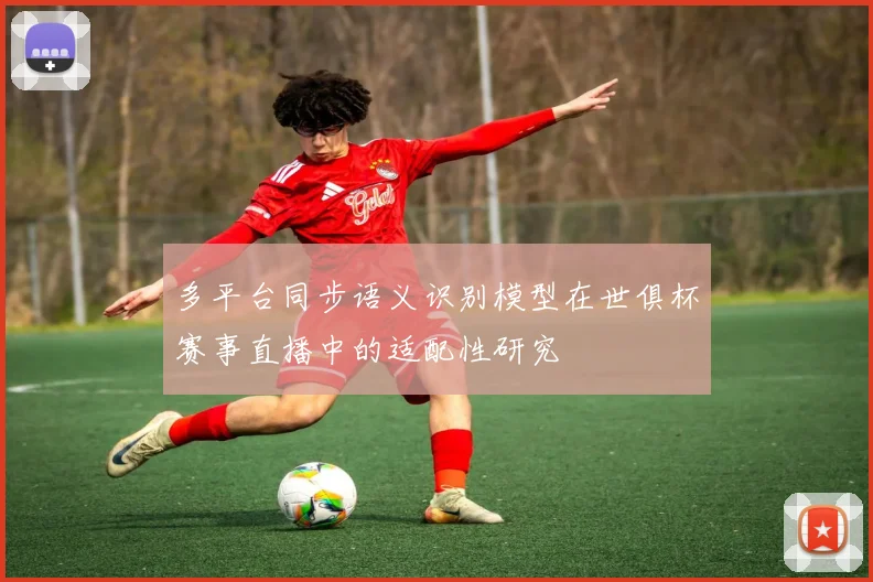 多平台同步语义识别模型在世俱杯赛事直播中的适配性研究