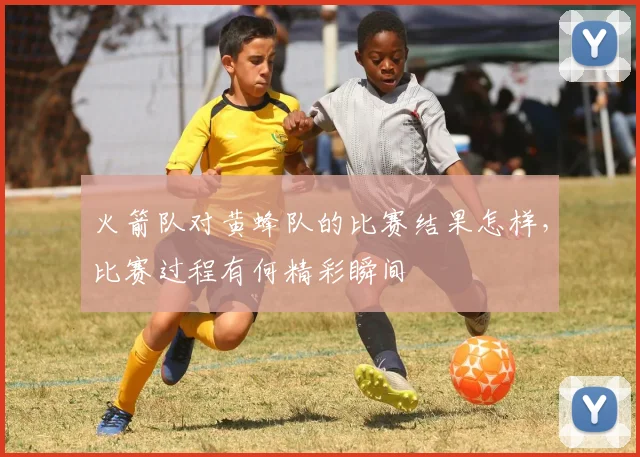 火箭队对黄蜂队的比赛结果怎样，比赛过程有何精彩瞬间